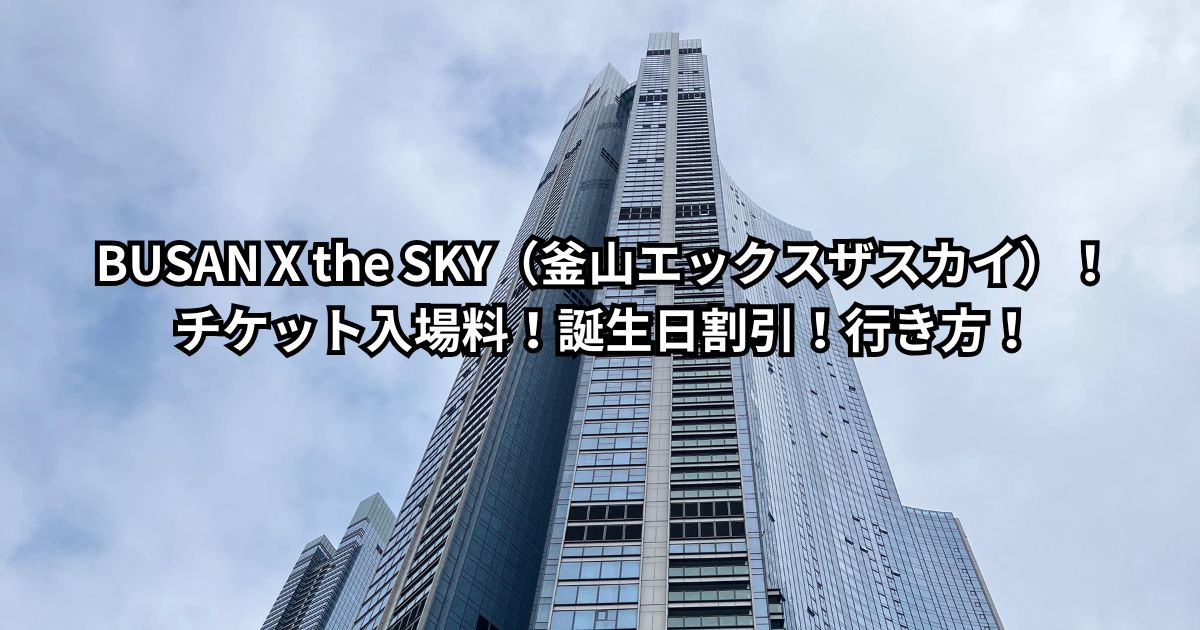 BUSAN X the SKY（釜山エックスザスカイ）！チケット入場料！誕生日割引！行き方！