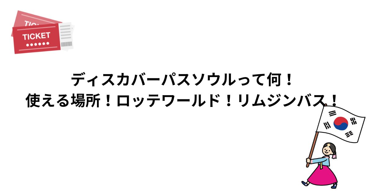 ディスカバーパスソウルって何！ロッテワールド！リムジンバス！モバイル！使い方！割引コード！