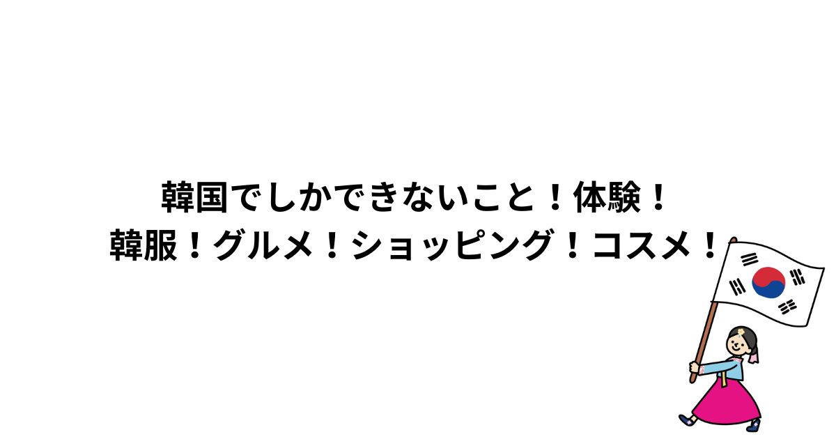 韓国でしかできないこと！体験！韓服！グルメ！